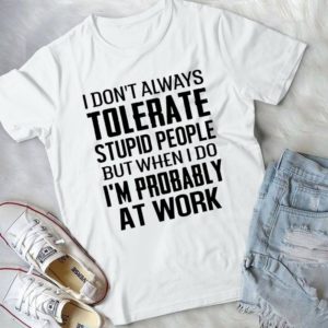 I Don't Always Tolerate Stupid People But When I Do I'm Probably At Work Handmade Shirt