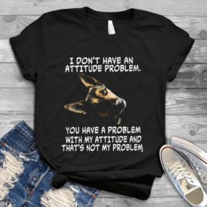 I Don't Have An Attitude Problem You Have A Problem With My Attitude Handmade Shirt