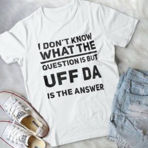 I Don't Know What The Question Is but UFF Da Is The Answer Handmade Shirt
