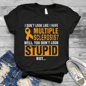 I Don't Look Like I Have Multiple Sclerosis Well You Don't Look Stupid Handmade Shirt