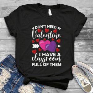 I Don't Need A Valentine I Have A Classroom Full Of Them Heart Funny Trending Handmade Shirt