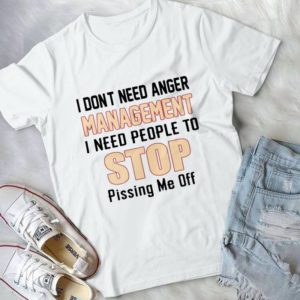 I Don't Need Anger Management I Need People Tp Stop Pisssing Me Off Handmade Shirt