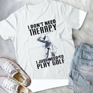 I Don't Need Therapy I Just Need To Play Golf Handmade Shirt