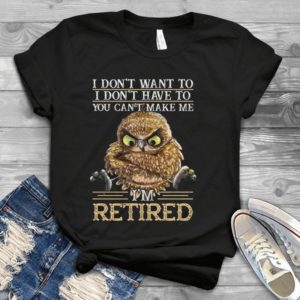 I Don't Want To I Don't Hve To You Cant Make Me I'm Retired Handmade Shirt