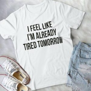 I Feel Like I'm Already Tired Tomorrow Handmade Shirt