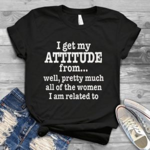 I Get Attitude From Well Pretty Much All Of The Women Handmade Shirt