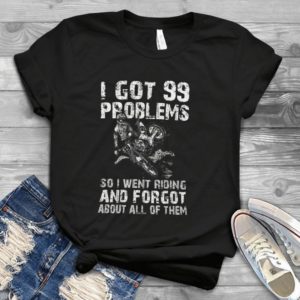 I Got 99 Problems Si I Went Riding And Forgot About All Of Them Biker Funny Gift Handmade Shirt