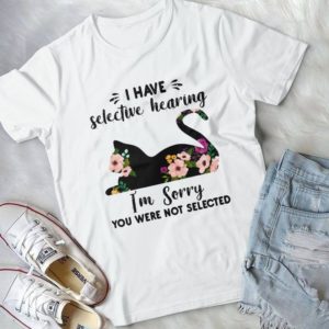 I Have Selective Hearing I'm Sorry You Were Not Selected Handmade Shirt