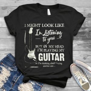 I May Look Like I'm Listening To You But In My Head I'm Playing Guitar Handmade Shirt
