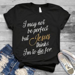 I May Not Be Perfect But Jesus Thinks I'm To Die For Handmade Shirt