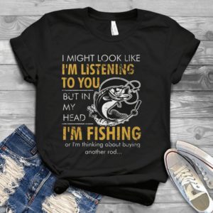 I Might Look Like I'm Listening To You But In My Head I'm Fishing Handmade Shirt