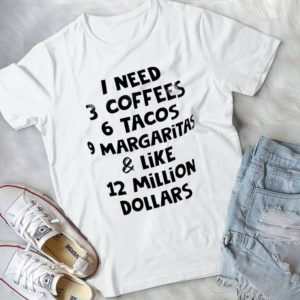 I Nedd 3 Coffees 6 Tacos 9 Margaritas Like 12 Million Dollars  Handmade Shirt
