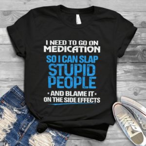 I Need To Go On Medication So I Can Slap Stupid People Handmade Shirt