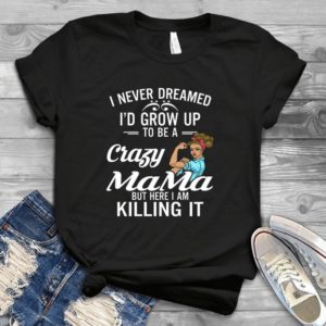 I Never Dreamed I Would Grow Up To Be A Crazy Mama - Funny Mother's Day Gift Handmade Shirt
