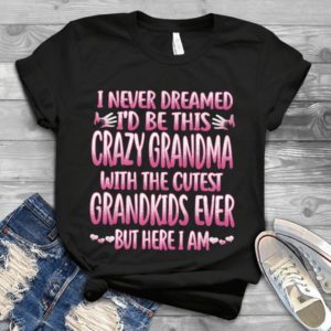 I Never Dreamed I'd Be This Crazy Grandma With The Cutest Grandkids Ever Handmade Shirt