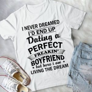 I Never Dreamed I'd End Up A Perfect Freaking Boyfriend But Here I Am Handmade Shirt