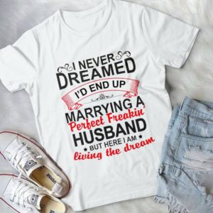 I Never Dreamed I'd End Up Marrying A Perfect Freakin' Husband Handmade Shirt