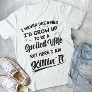 I Never Dreamed I'd Grow Up To Be A Spoiled Wife But Here I Am Handmade Shirt