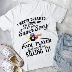 I Never Dreamed I'd Grow Up To Be A Super Sexy Pool Player But Here I Am Handmade Shirt