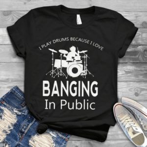 I Paly Drums Beacuse I Love Banging In Public Handmade Shirt