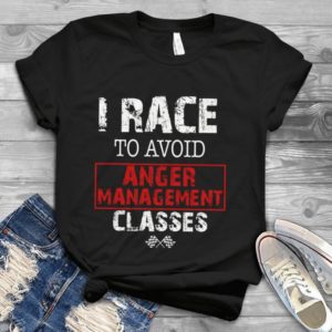 I Race To Avoid Anger Management Classes Handmade Shirt