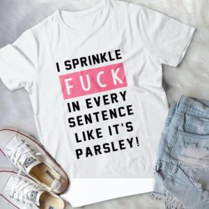 I Sprinkle Fuck In Every Sentence Like It's Parsley Handmade Shirt
