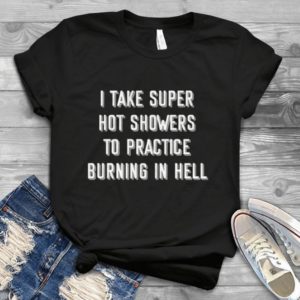 I Take Super Hot Showers To Practice Burning In Hell Handmade Shirt