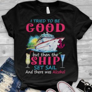I Tried To Be Good But Then The Ship Set Sail And There Was Alcohol Handmade Shirt