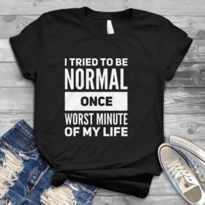 I Tried To Be Normal Once Worsr Minute Of My Life Handmade Shirt