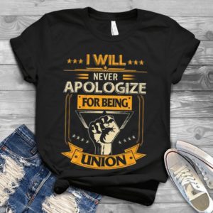 I Will Never Apologize For Being Union Handmade Shirt