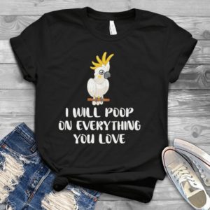 I Will Poop On Everything You Love Handmade Shirt