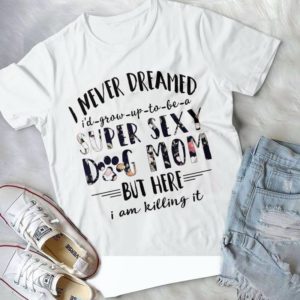 I never Dreamed I'd Grow Up To Be A Super Sexy Dog Mom Handmade Shirt