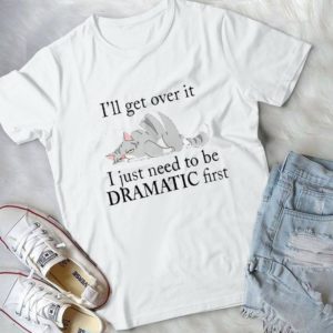 I'll Get Over It I Just Need To Be Dramatic First Handmade Shirt