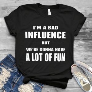 I'm A Bad Influence But We're Gonne Have A Lot Of Fun Handmade Shirt