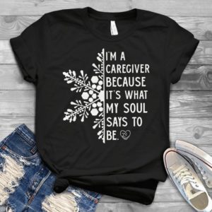 I'm A Caregiver Because It's What My Soul Says To Be Snowflakes Handmade Shirt