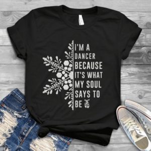 I'm A Dancer Because It's What My Soul Says To Be Handmade Shirt