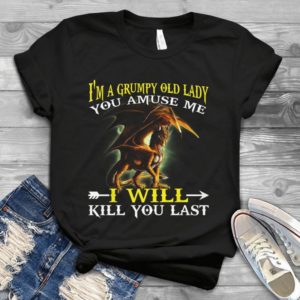 I'm A Grumpy Old Lady You Amuse Me I Will Kill You Last Handmade Shirt