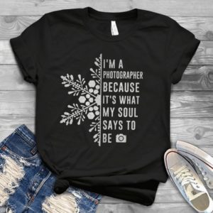 I'm A Photographer Because It's What My Soul Says To Be Handmade Shirt