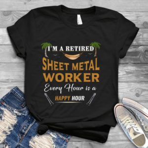 I'm A Retired Sheet Metal Worker Every Hour Is A Happy Hour Handmade Shirt