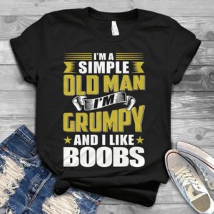 I'm A Sinple Old Man I'm Grumpy And Like Boobs Handmade Shirt