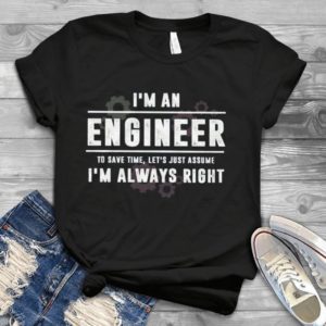I'm An Engineer To Save Time Let's Just Assume I'm Always Right Handmade Shirt