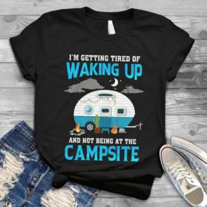 I'm Getting Tired Of Walking Up And Not Being At The Campsite Handmade Shirt