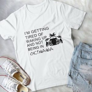 I'm Getting Tired Of Walking Up And Not Being In Okinawa Handmade Shirt