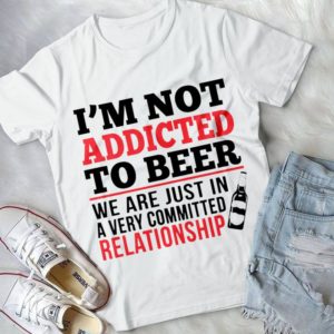 I'm Not Addicted To Beer We Are Just In A Very Committed Relationship