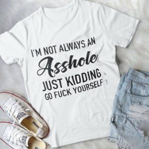 I'm Not Always An Asshole Just Kidding Go F.ck Yourself Handmade Shirt