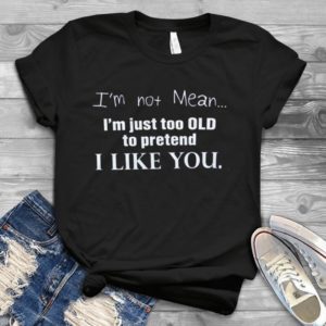 I'm Not Mean I'm Just Too Old To pretend I Like You Handmade Shirt