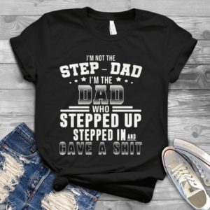 I'm Not The Step-dad I'm The Dad Who Stepped Up Stepped In Handmade Shirt