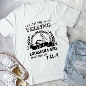 I'm Not Yelling I'm A Louisiana Girl That's How We Talk Handmade Shirt