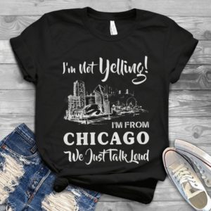 I'm Not Yelling I'm From Chicago We Just Talk Loud Handmade Shirt