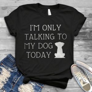 I'm Oly Talking To My Dog Today Handmade Shirt